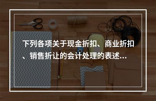 下列各项关于现金折扣、商业折扣、销售折让的会计处理的表述中，