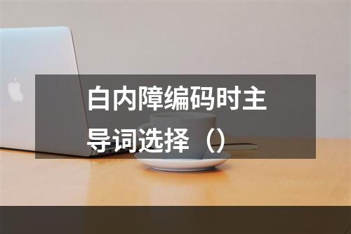 白内障编码时主导词选择（）