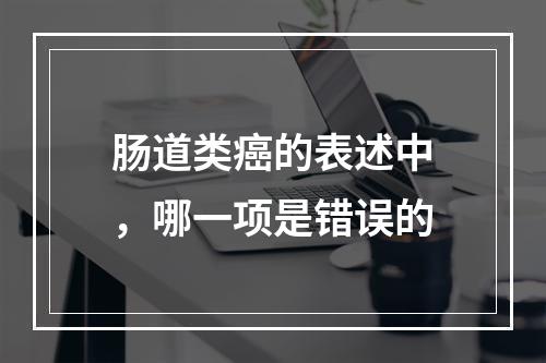 肠道类癌的表述中，哪一项是错误的