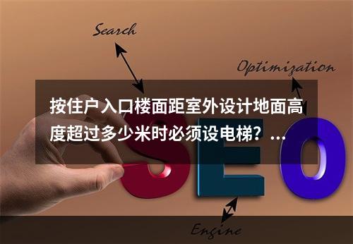 按住户入口楼面距室外设计地面高度超过多少米时必须设电梯？（