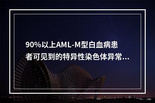 90%以上AML-M型白血病患者可见到的特异性染色体异常是