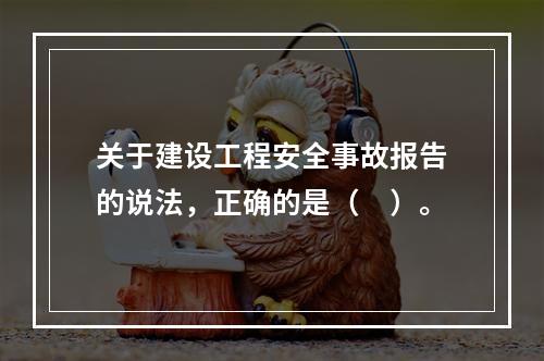 关于建设工程安全事故报告的说法，正确的是（　）。