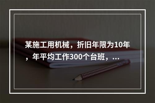 某施工用机械，折旧年限为10年，年平均工作300个台班，台班