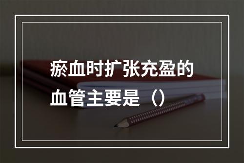 瘀血时扩张充盈的血管主要是（）