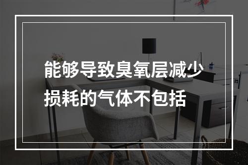 能够导致臭氧层减少损耗的气体不包括