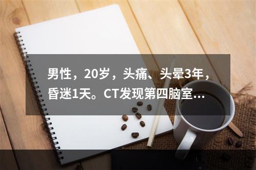 男性，20岁，头痛、头晕3年，昏迷1天。CT发现第四脑室肿块