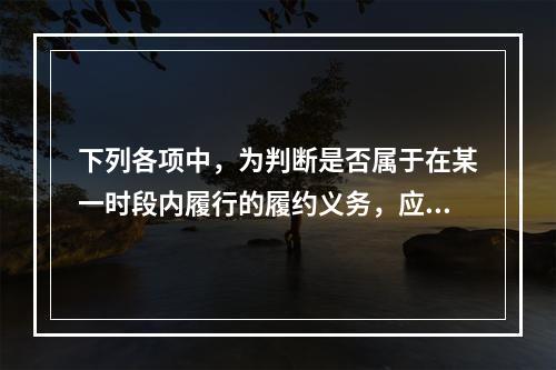 下列各项中，为判断是否属于在某一时段内履行的履约义务，应满足