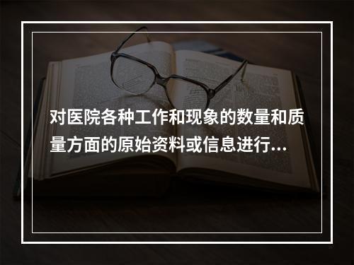 对医院各种工作和现象的数量和质量方面的原始资料或信息进行收集