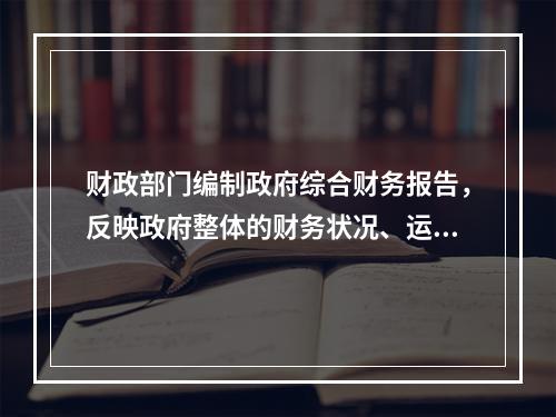 财政部门编制政府综合财务报告，反映政府整体的财务状况、运行情