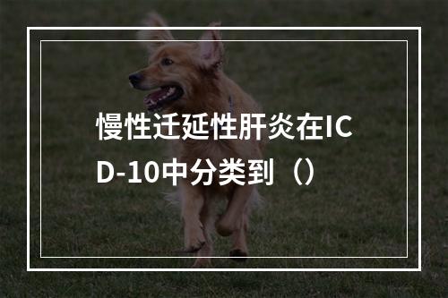 慢性迁延性肝炎在ICD-10中分类到（）