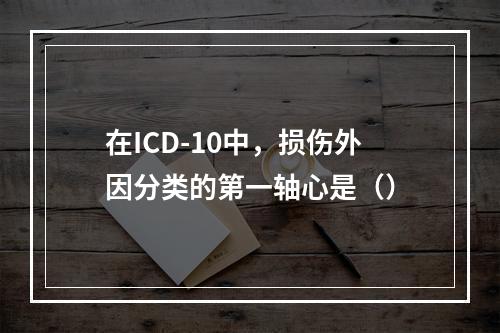 在ICD-10中，损伤外因分类的第一轴心是（）