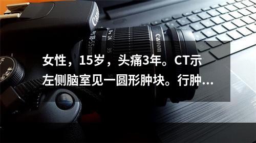 女性，15岁，头痛3年。CT示左侧脑室见一圆形肿块。行肿块切