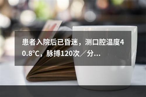 患者入院后已昏迷，测口腔温度40.8℃，脉搏120次∕分，血