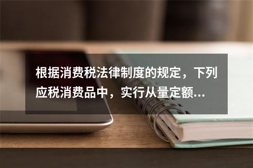 根据消费税法律制度的规定，下列应税消费品中，实行从量定额计征