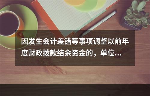 因发生会计差错等事项调整以前年度财政拨款结余资金的，单位按照