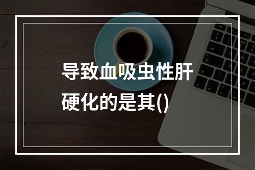 导致血吸虫性肝硬化的是其()