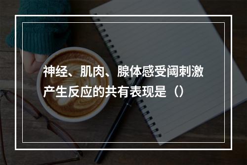 神经、肌肉、腺体感受阈刺激产生反应的共有表现是（）