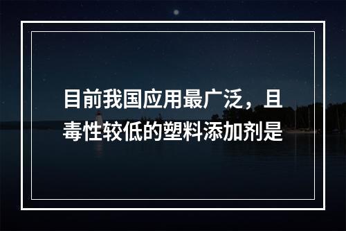 目前我国应用最广泛，且毒性较低的塑料添加剂是