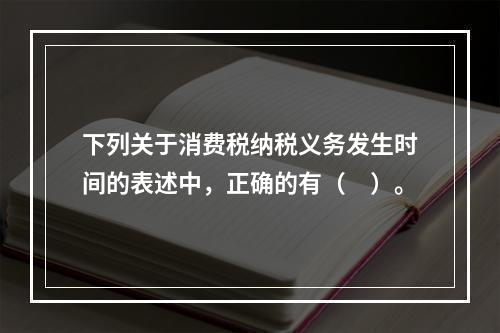 下列关于消费税纳税义务发生时间的表述中，正确的有（　）。