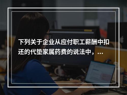 下列关于企业从应付职工薪酬中扣还的代垫家属药费的说法中，正确