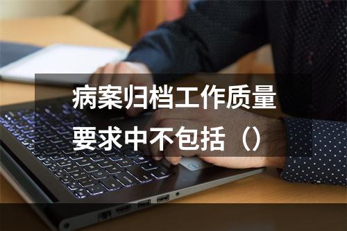 病案归档工作质量要求中不包括（）