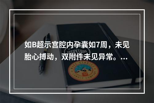 如B超示宫腔内孕囊如7周，未见胎心搏动，双附件未见异常。首先