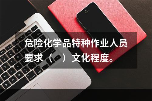 危险化学品特种作业人员要求（　）文化程度。