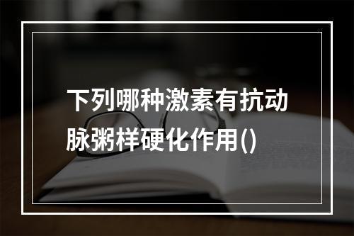 下列哪种激素有抗动脉粥样硬化作用()