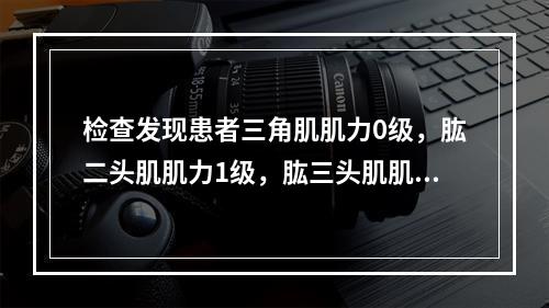 检查发现患者三角肌肌力0级，肱二头肌肌力1级，肱三头肌肌力4