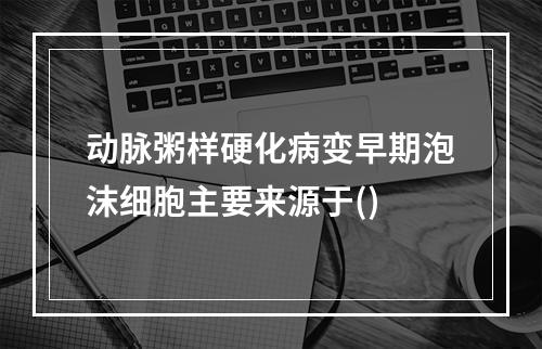 动脉粥样硬化病变早期泡沫细胞主要来源于()