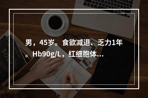 男，45岁。食欲减退、乏力1年。Hb90g/L，红细胞体积分