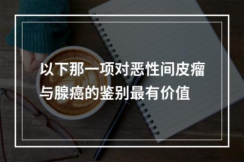 以下那一项对恶性间皮瘤与腺癌的鉴别最有价值