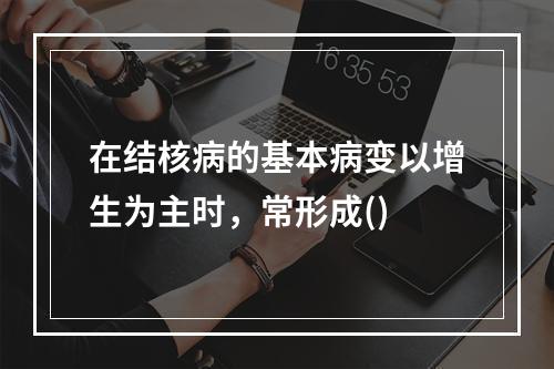 在结核病的基本病变以增生为主时，常形成()