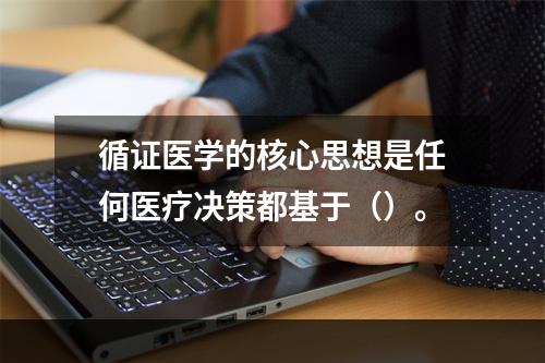 循证医学的核心思想是任何医疗决策都基于（）。