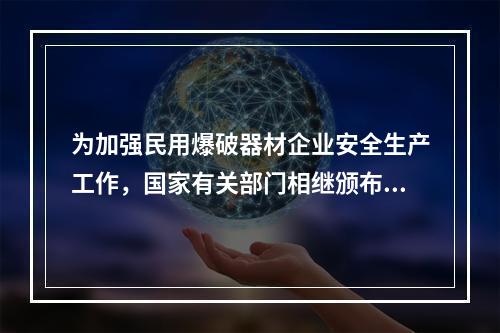 为加强民用爆破器材企业安全生产工作，国家有关部门相继颁布《民