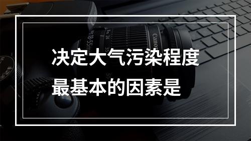 决定大气污染程度最基本的因素是