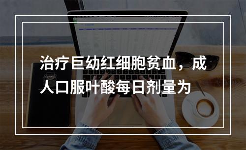 治疗巨幼红细胞贫血，成人口服叶酸每日剂量为