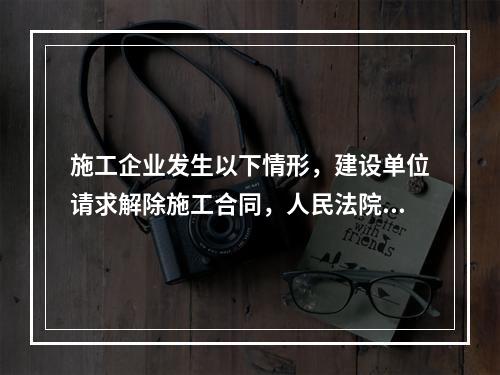 施工企业发生以下情形，建设单位请求解除施工合同，人民法院应予