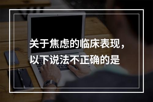 关于焦虑的临床表现，以下说法不正确的是