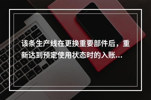 该条生产线在更换重要部件后，重新达到预定使用状态时的入账价值