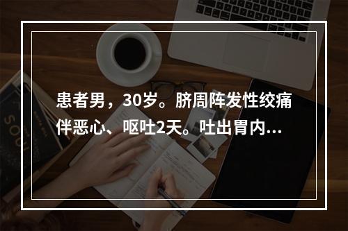 患者男，30岁。脐周阵发性绞痛伴恶心、呕吐2天。吐出胃内容物