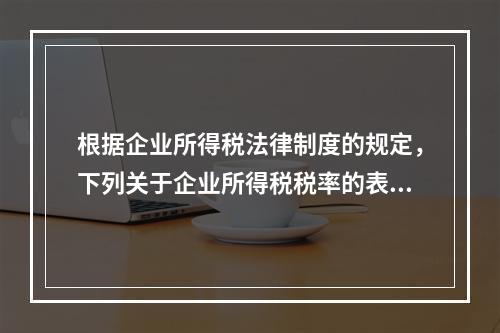 根据企业所得税法律制度的规定，下列关于企业所得税税率的表述中