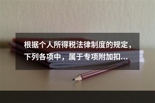 根据个人所得税法律制度的规定，下列各项中，属于专项附加扣除的