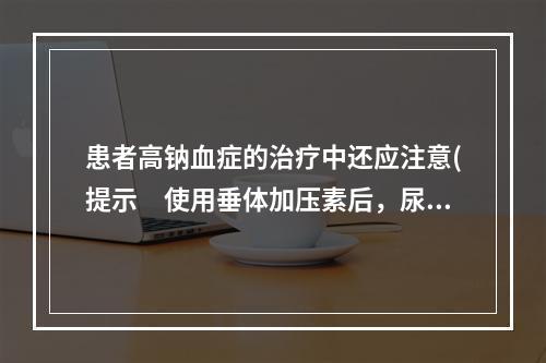 患者高钠血症的治疗中还应注意(提示　使用垂体加压素后，尿量减