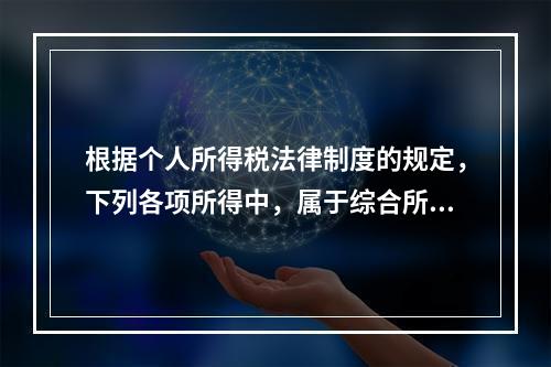 根据个人所得税法律制度的规定，下列各项所得中，属于综合所得的