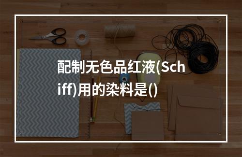 配制无色品红液(Schiff)用的染料是()