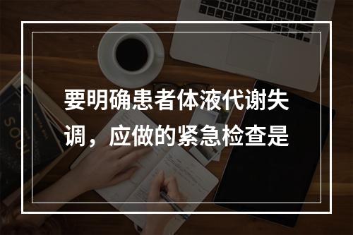 要明确患者体液代谢失调，应做的紧急检查是