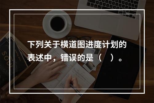 下列关于横道图进度计划的表述中，错误的是（　）。