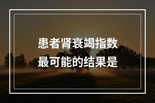 患者肾衰竭指数最可能的结果是