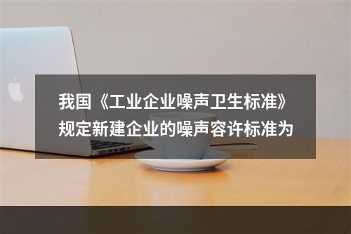 我国《工业企业噪声卫生标准》规定新建企业的噪声容许标准为